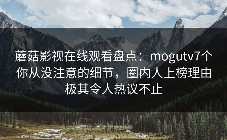 蘑菇影视在线观看盘点:mogutv7个你从没注意的细节,圈内人上榜理由极其令人热议不止