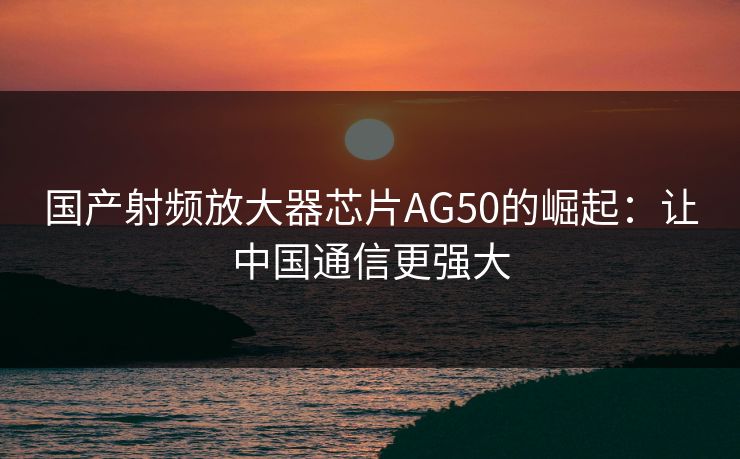 国产射频放大器芯片AG50的崛起：让中国通信更强大