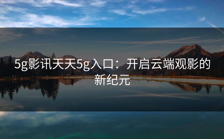 5g影讯天天5g入口：开启云端观影的新纪元
