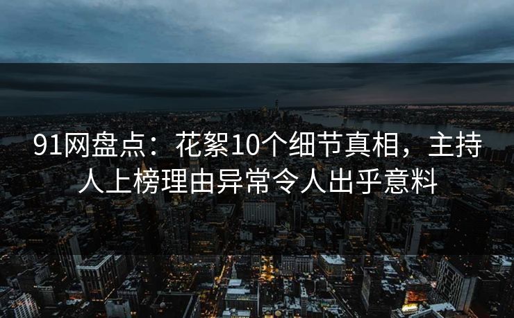 91网盘点：花絮10个细节真相，主持人上榜理由异常令人出乎意料