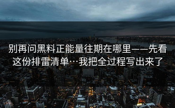 别再问黑料正能量往期在哪里——先看这份排雷清单…我把全过程写出来了