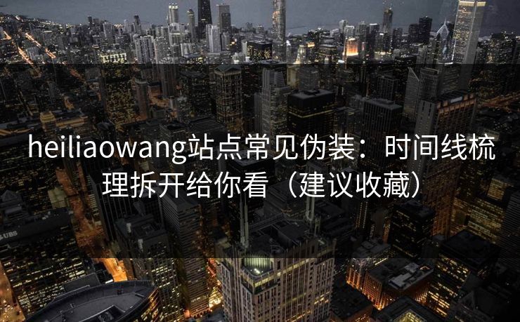 heiliaowang站点常见伪装：时间线梳理拆开给你看（建议收藏）