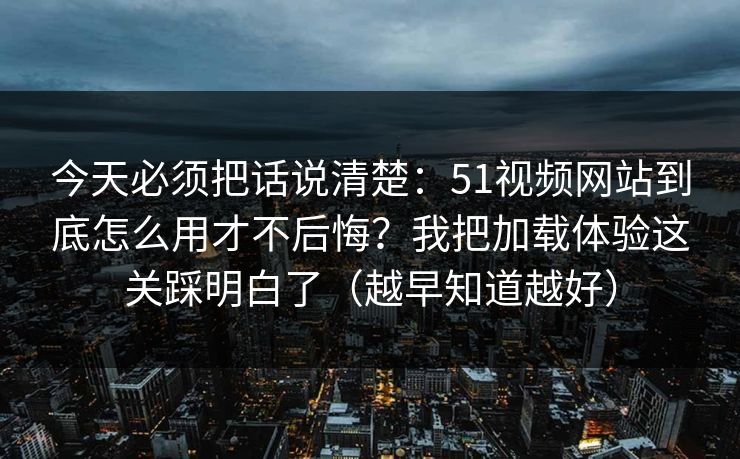 今天必须把话说清楚：51视频网站到底怎么用才不后悔？我把加载体验这关踩明白了（越早知道越好）