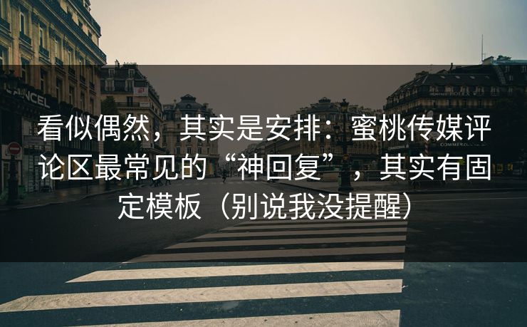 看似偶然，其实是安排：蜜桃传媒评论区最常见的“神回复”，其实有固定模板（别说我没提醒）
