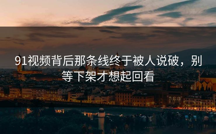 91视频背后那条线终于被人说破，别等下架才想起回看