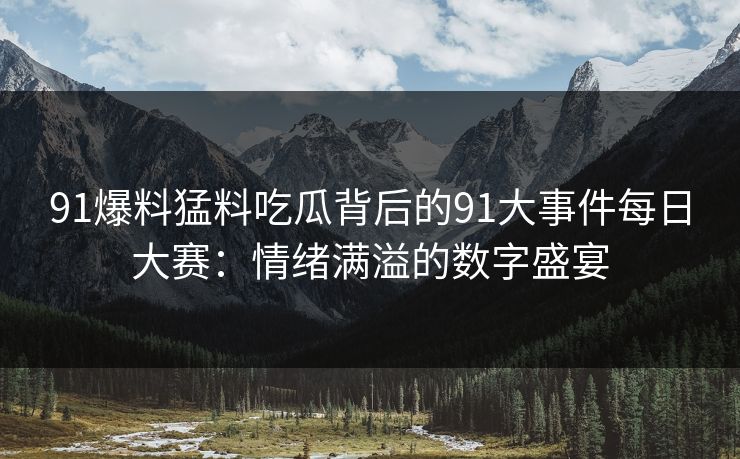 91爆料猛料吃瓜背后的91大事件每日大赛：情绪满溢的数字盛宴