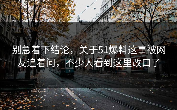 别急着下结论,关于51爆料这事被网友追着问,不少人看到这里改口了 别急着下结论,关于51爆料这事被网友追着问,不少人看到这里改口了