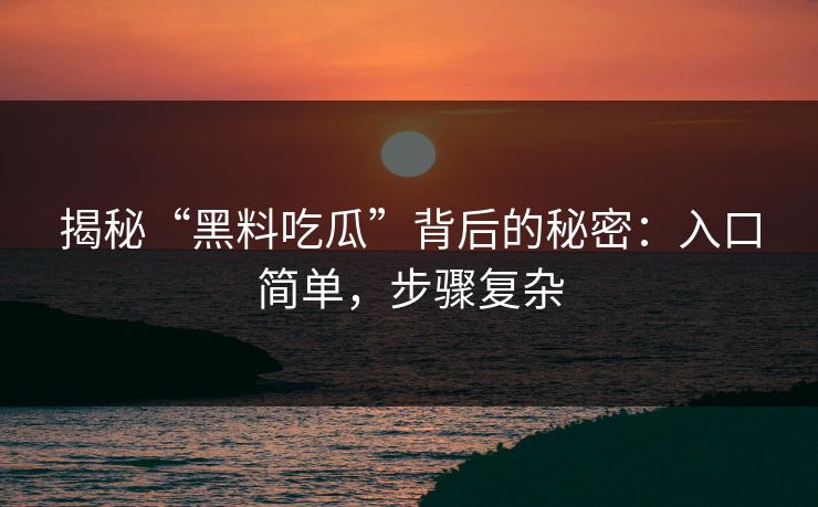 揭秘“黑料吃瓜”背后的秘密：入口简单，步骤复杂