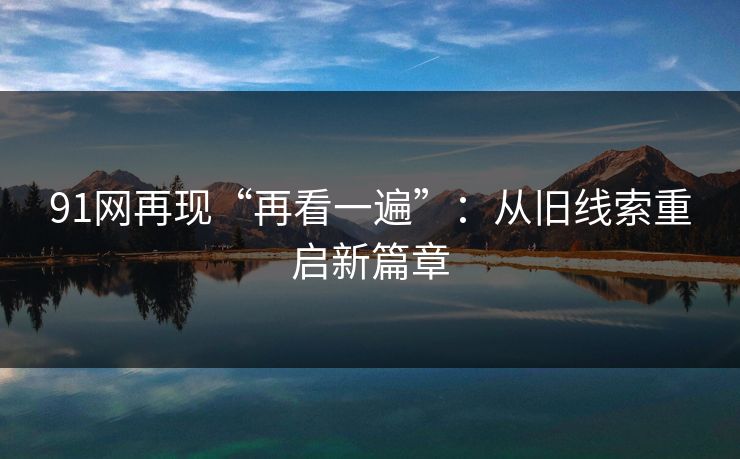 91网再现“再看一遍”：从旧线索重启新篇章